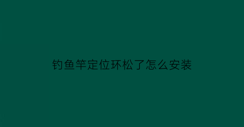 “钓鱼竿定位环松了怎么安装(鱼竿定位器使用方法)