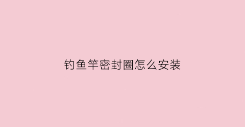 钓鱼竿密封圈怎么安装(鱼竿的胶圈怎么安装)