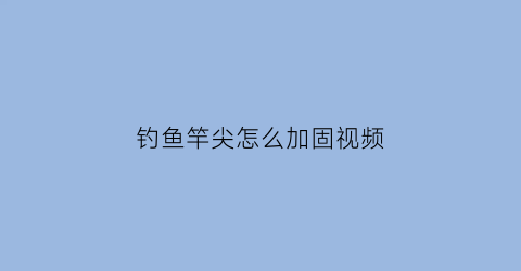 钓鱼竿尖怎么加固视频(钓鱼竿尖怎么打结)