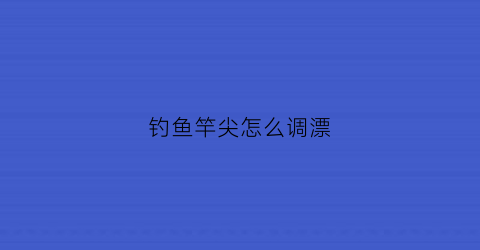 钓鱼竿尖怎么调漂(钓鱼竿尖怎么调漂视频教程)