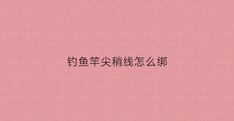 钓鱼竿尖稍线怎么绑(竿尖线头怎么打结)