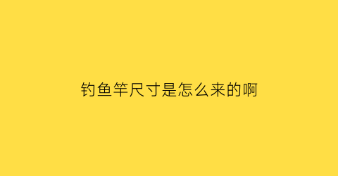 钓鱼竿尺寸是怎么来的啊(鱼竿尺寸怎么算)
