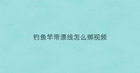 “钓鱼竿带漂线怎么绑视频(钓鱼竿带漂线怎么绑视频教学)