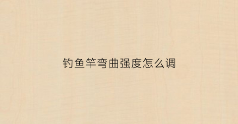 钓鱼竿弯曲强度怎么调(鱼竿弯曲了怎么调直)