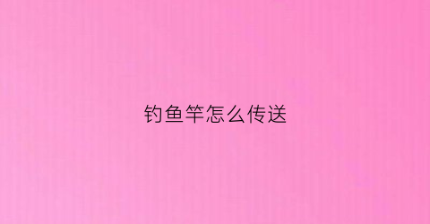 钓鱼竿怎么传送(鱼竿怎么携带方便)