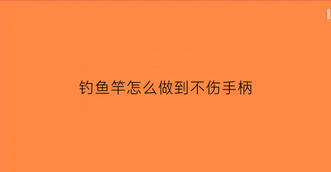 钓鱼竿怎么做到不伤手柄(鱼竿怎么钓鱼)