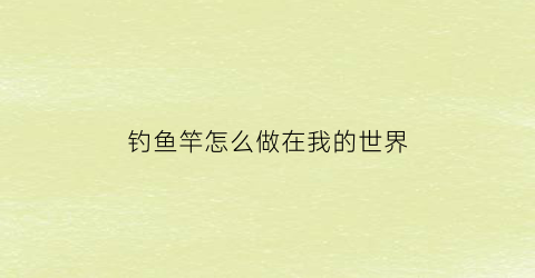 钓鱼竿怎么做在我的世界(钓鱼竿怎么造我的世界)