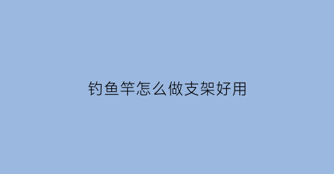 “钓鱼竿怎么做支架好用(钓鱼竿怎么做支架好用视频)