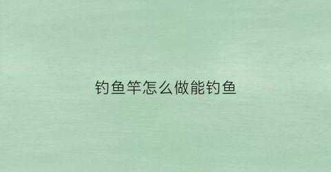 钓鱼竿怎么做能钓鱼(钓鱼竿怎么做能钓鱼的)