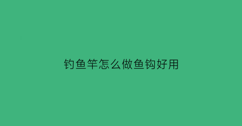 钓鱼竿怎么做鱼钩好用(钓鱼竿怎么做)