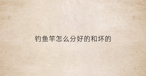 钓鱼竿怎么分好的和坏的(钓鱼竿怎么分好的和坏的区别)
