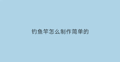 “钓鱼竿怎么制作简单的(钓鱼竿怎么制作方法)