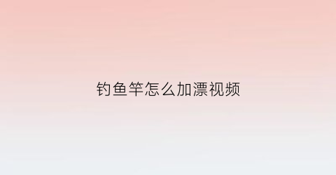 钓鱼竿怎么加漂视频