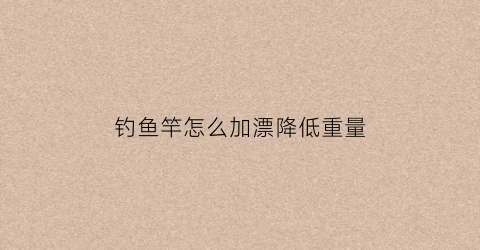 钓鱼竿怎么加漂降低重量(钓鱼竿怎么加漂降低重量视频)