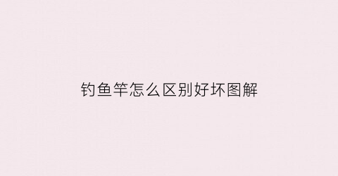 钓鱼竿怎么区别好坏图解(钓鱼竿怎么区别好坏图解)