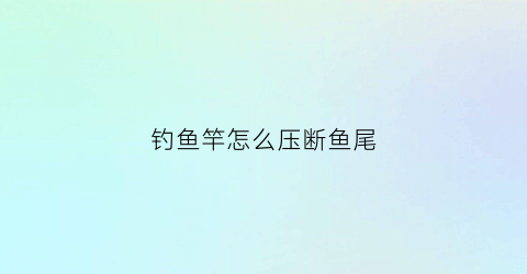 钓鱼竿怎么压断鱼尾