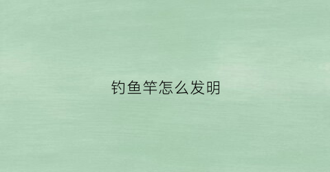 钓鱼竿怎么发明(钓鱼竿的起源)