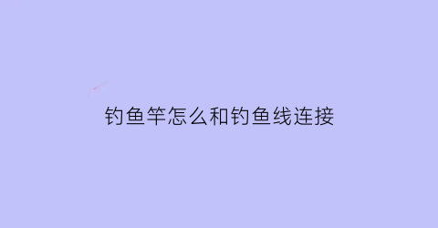 钓鱼竿怎么和钓鱼线连接(鱼竿线和鱼钩线怎么连接)