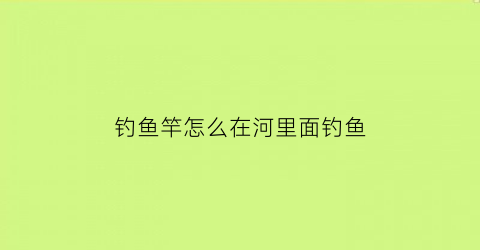 钓鱼竿怎么在河里面钓鱼(钓鱼竿怎么在河里面钓鱼呢)