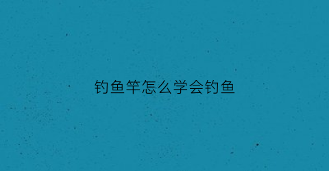 “钓鱼竿怎么学会钓鱼(钓鱼竿怎么操作)