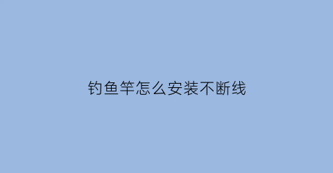 “钓鱼竿怎么安装不断线(钓鱼竿如何安装线)