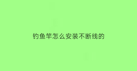 “钓鱼竿怎么安装不断线的(钓鱼鱼竿怎么安装)