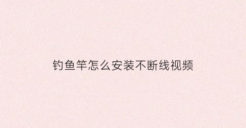 钓鱼竿怎么安装不断线视频(钓鱼鱼竿怎么安装)