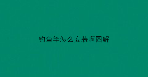 钓鱼竿怎么安装啊图解(钓鱼竿怎么安装啊图解大全)
