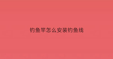 钓鱼竿怎么安装钓鱼线(钓鱼竿怎么安装钓鱼线视频教程)