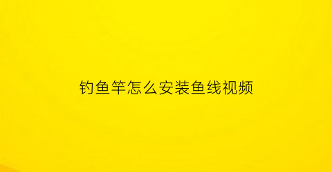 钓鱼竿怎么安装鱼线视频(钓鱼竿怎样安装鱼线视频)