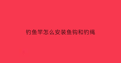 钓鱼竿怎么安装鱼钩和钓绳