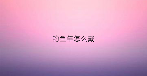 钓鱼竿怎么戴(鱼竿上的绑带怎么绑呀)