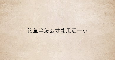 “钓鱼竿怎么才能甩远一点(钓鱼杆怎么甩出去)