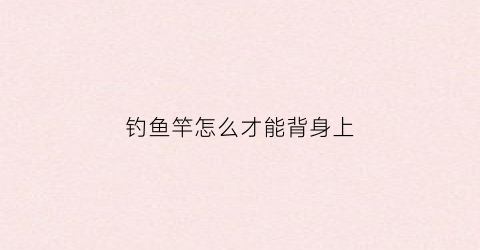 钓鱼竿怎么才能背身上(钓鱼竿怎么才能背身上去)