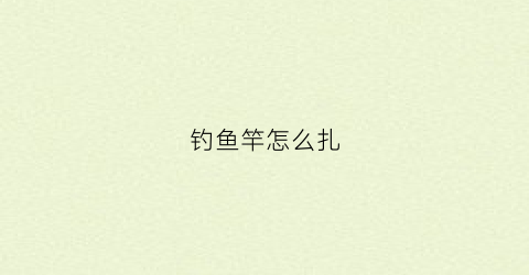钓鱼竿怎么扎(鱼竿怎么绑鱼钩线)