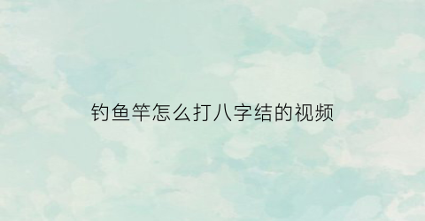 钓鱼竿怎么打八字结的视频(鱼杆八字结)