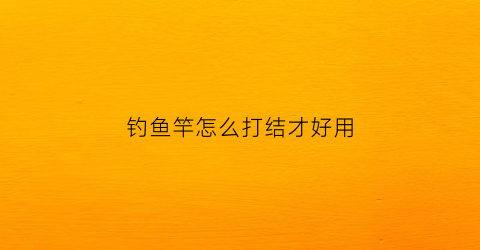 钓鱼竿怎么打结才好用(钓鱼竿如何打结)