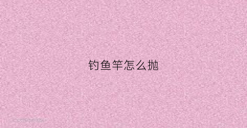 钓鱼竿怎么抛(鱼竿怎么抛的远视频)