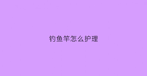 钓鱼竿怎么护理(鱼竿的保养视频教程)