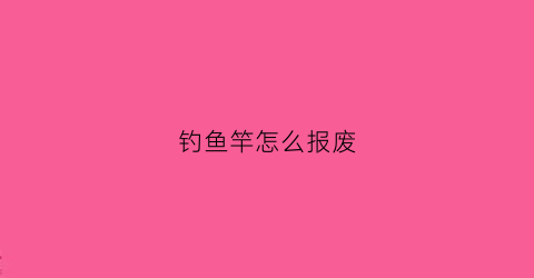 钓鱼竿怎么报废(钓鱼竿怎么收回去)