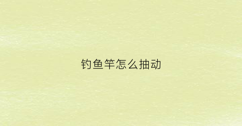 钓鱼竿怎么抽动(鱼竿怎么抽出来不卡节)