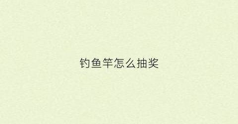 钓鱼竿怎么抽奖(钓鱼如何抽竿)
