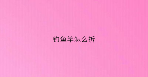 钓鱼竿怎么拆(鱼竿怎么拆开)