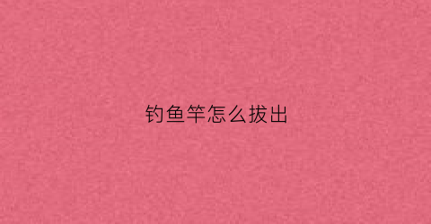 钓鱼竿怎么拔出(鱼竿怎么卸掉)