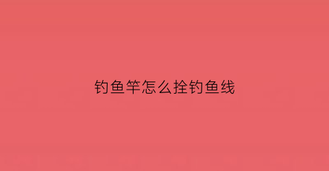 钓鱼竿怎么拴钓鱼线(钓鱼竿怎么拴钓鱼线视频教程)