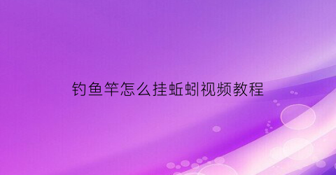 “钓鱼竿怎么挂蚯蚓视频教程(钓鱼竿怎么挂蚯蚓视频教程下载)