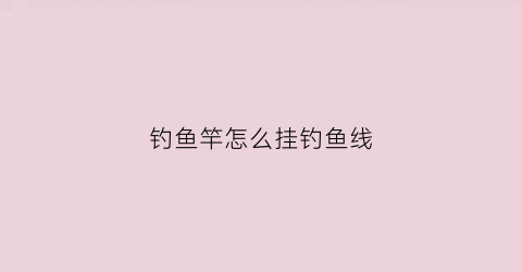钓鱼竿怎么挂钓鱼线(钓鱼竿怎么挂钓鱼线视频教程)