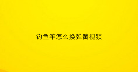 钓鱼竿怎么换弹簧视频(弹簧鱼竿怎么安装)