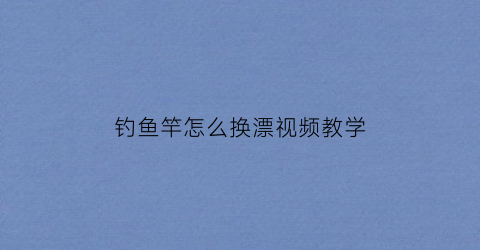 钓鱼竿怎么换漂视频教学(鱼竿怎么换鱼钩)