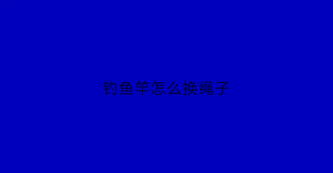 钓鱼竿怎么换绳子